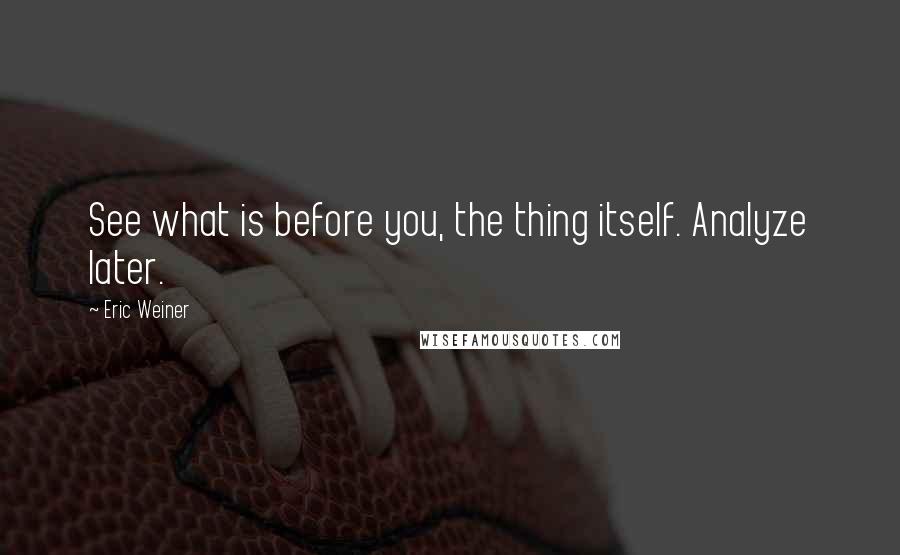 Eric Weiner quotes: See what is before you, the thing itself. Analyze later.