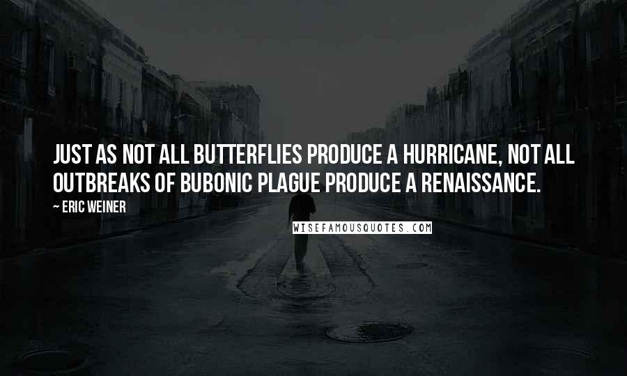 Eric Weiner quotes: Just as not all butterflies produce a hurricane, not all outbreaks of bubonic plague produce a Renaissance.