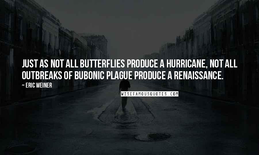 Eric Weiner quotes: Just as not all butterflies produce a hurricane, not all outbreaks of bubonic plague produce a Renaissance. Eric Weiner quotes: Just as not all butterflies produce a hurricane, not all outbreaks of bubonic plague produce a Renaissance.