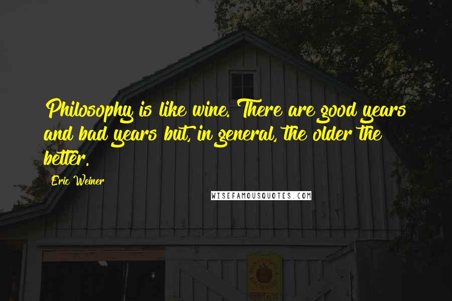 Eric Weiner quotes: Philosophy is like wine. There are good years and bad years but, in general, the older the better.
