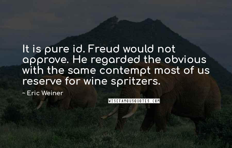 Eric Weiner quotes: It is pure id. Freud would not approve. He regarded the obvious with the same contempt most of us reserve for wine spritzers. Eric Weiner quotes: It is pure id. Freud would not approve. He regarded the obvious with the same contempt most of us reserve for wine spritzers.