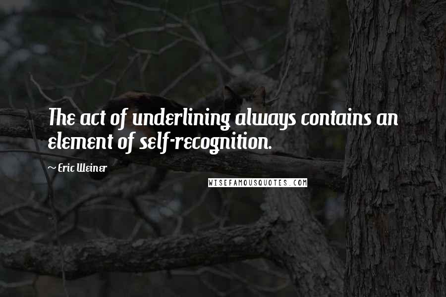 Eric Weiner quotes: The act of underlining always contains an element of self-recognition.