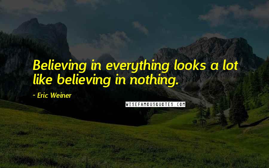 Eric Weiner quotes: Believing in everything looks a lot like believing in nothing.