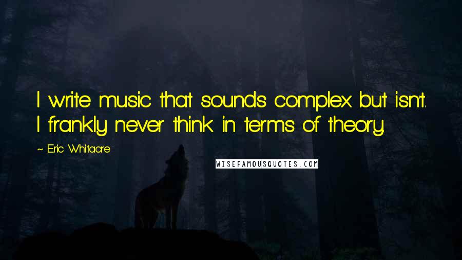 Eric Whitacre quotes: I write music that sounds complex but isn't. I frankly never think in terms of theory.