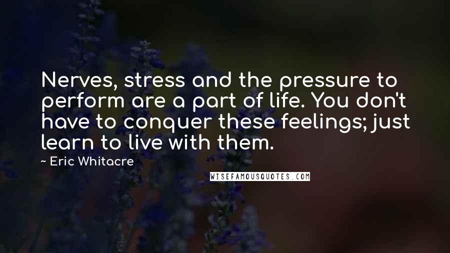 Eric Whitacre quotes: Nerves, stress and the pressure to perform are a part of life. You don't have to conquer these feelings; just learn to live with them.