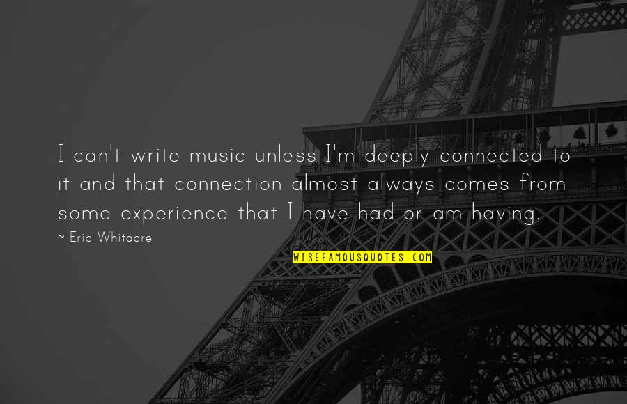 Eric Whitacre Quotes By Eric Whitacre: I can't write music unless I'm deeply connected