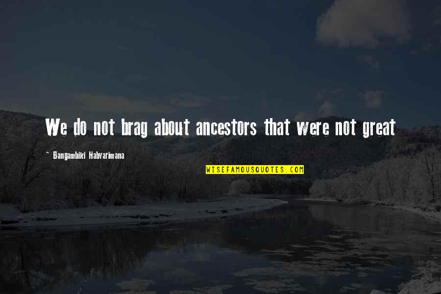 Eric Whitaker Quotes By Bangambiki Habyarimana: We do not brag about ancestors that were