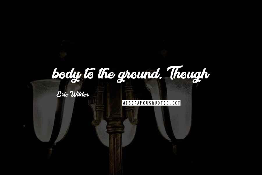 Eric Wilder quotes: body to the ground. Though