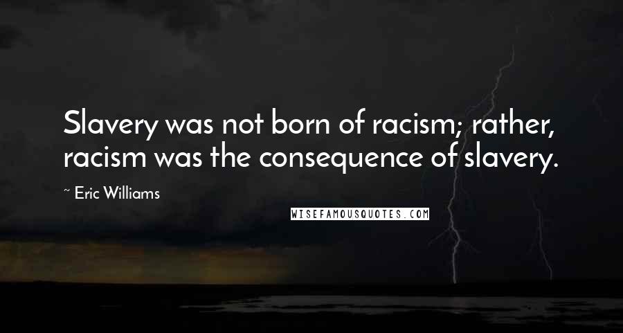 Eric Williams quotes: Slavery was not born of racism; rather, racism was the consequence of slavery.