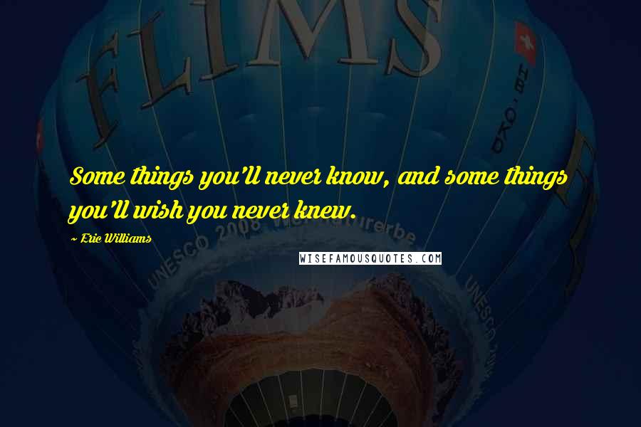 Eric Williams quotes: Some things you'll never know, and some things you'll wish you never knew.