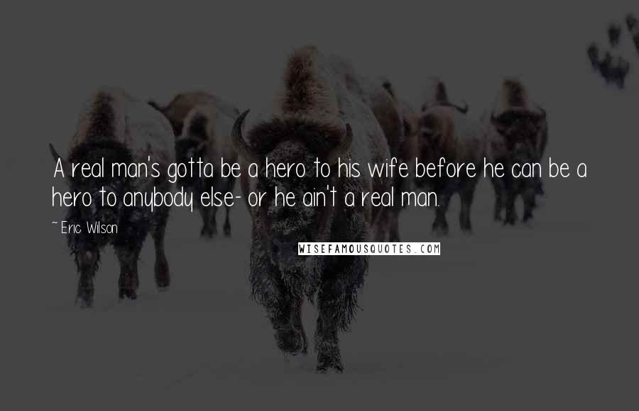 Eric Wilson quotes: A real man's gotta be a hero to his wife before he can be a hero to anybody else- or he ain't a real man. Eric Wilson quotes: A real man's gotta be a hero to his wife before he can be a hero to anybody else- or he ain't a real man.
