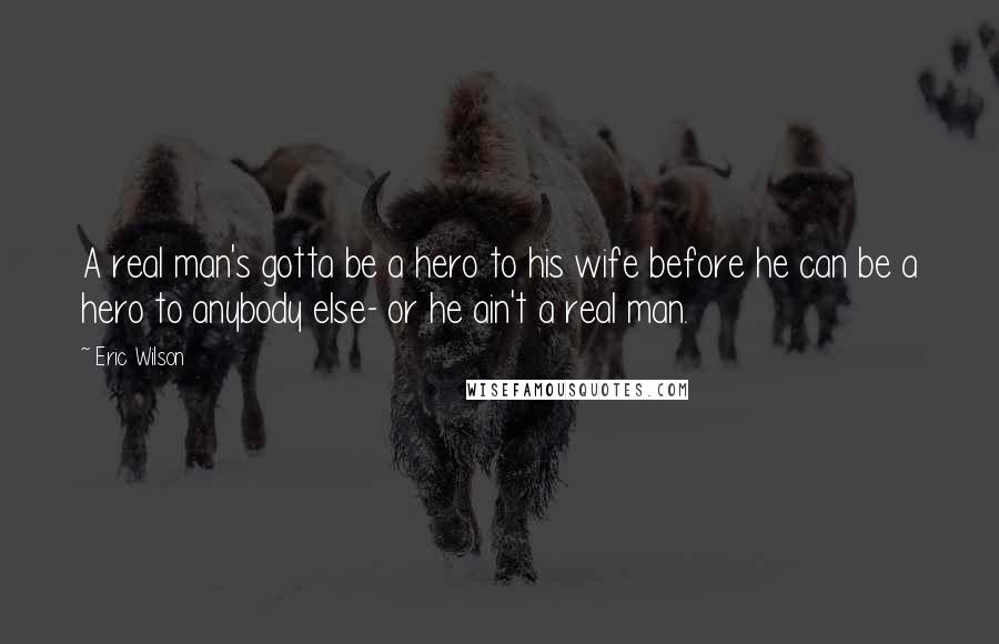 Eric Wilson quotes: A real man's gotta be a hero to his wife before he can be a hero to anybody else- or he ain't a real man.