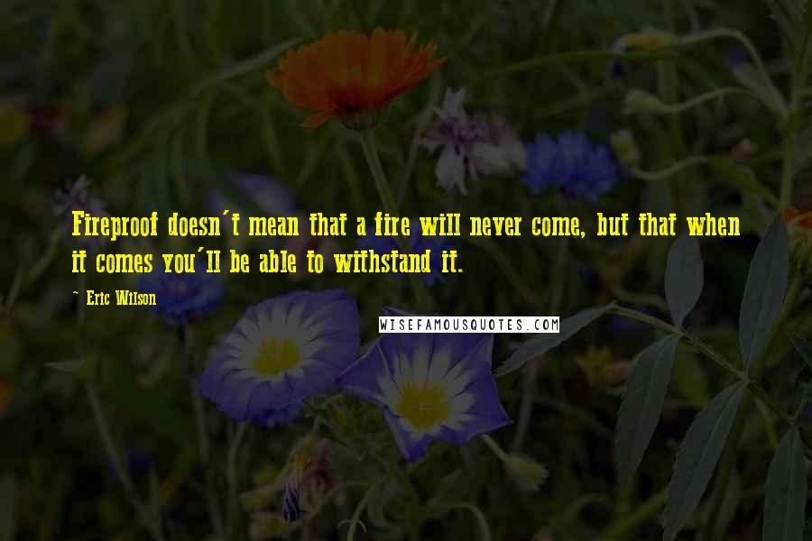 Eric Wilson quotes: Fireproof doesn't mean that a fire will never come, but that when it comes you'll be able to withstand it. Eric Wilson quotes: Fireproof doesn't mean that a fire will never come, but that when it comes you'll be able to withstand it.