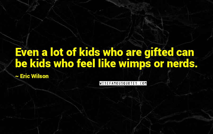 Eric Wilson quotes: Even a lot of kids who are gifted can be kids who feel like wimps or nerds.
