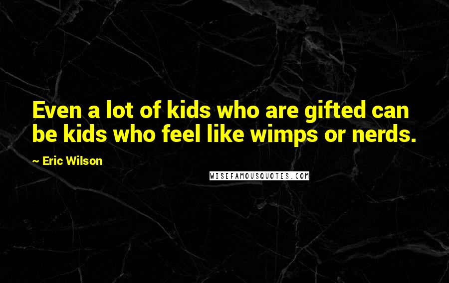 Eric Wilson quotes: Even a lot of kids who are gifted can be kids who feel like wimps or nerds. Eric Wilson quotes: Even a lot of kids who are gifted can be kids who feel like wimps or nerds.