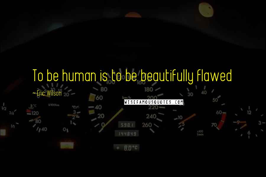 Eric Wilson quotes: To be human is to be beautifully flawed Eric Wilson quotes: To be human is to be beautifully flawed
