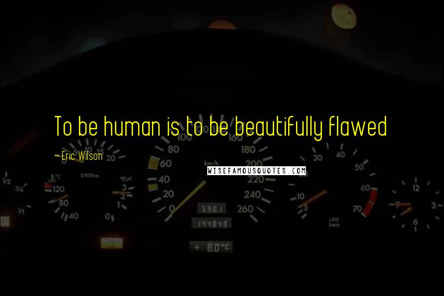 Eric Wilson quotes: To be human is to be beautifully flawed