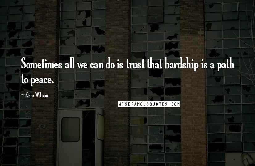 Eric Wilson quotes: Sometimes all we can do is trust that hardship is a path to peace.