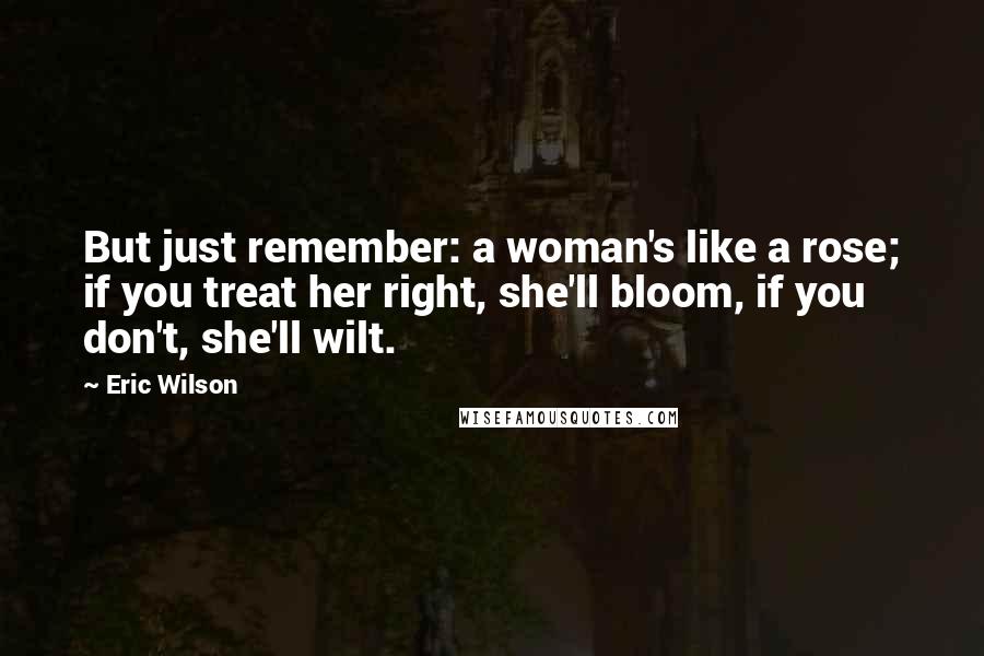 Eric Wilson quotes: But just remember: a woman's like a rose; if you treat her right, she'll bloom, if you don't, she'll wilt.