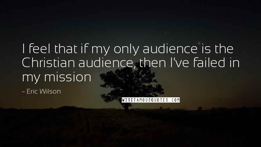 Eric Wilson quotes: I feel that if my only audience is the Christian audience, then I've failed in my mission