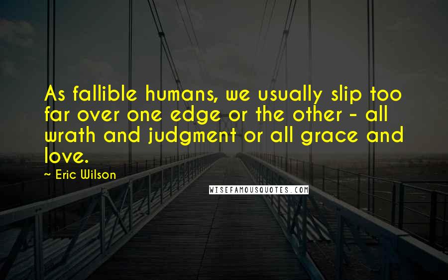 Eric Wilson quotes: As fallible humans, we usually slip too far over one edge or the other - all wrath and judgment or all grace and love.