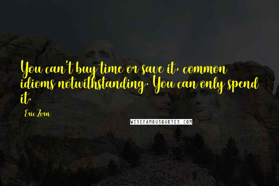 Eric Zorn quotes: You can't buy time or save it, common idioms notwithstanding. You can only spend it.
