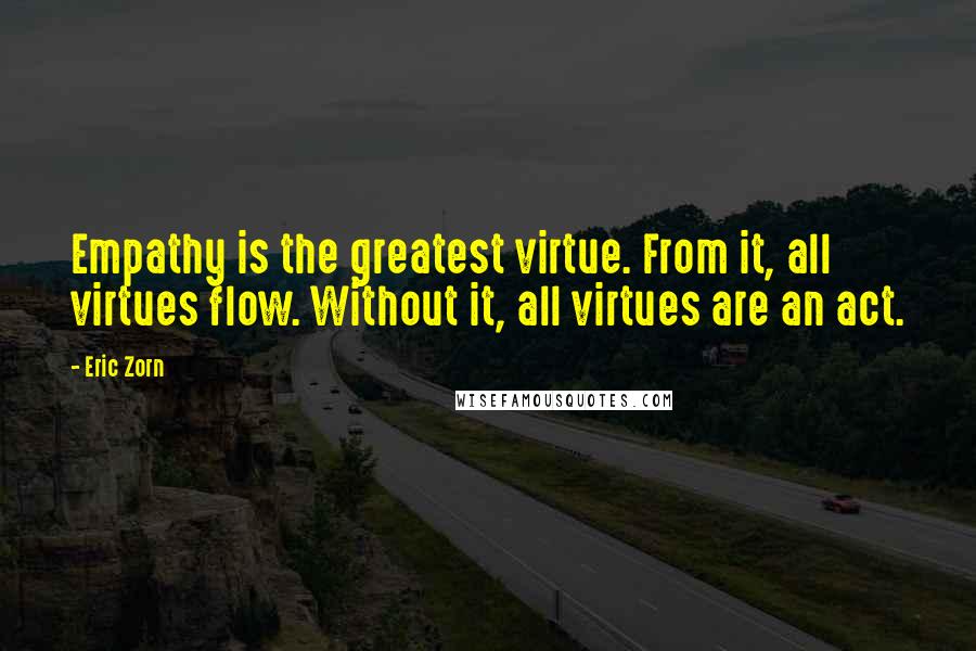 Eric Zorn quotes: Empathy is the greatest virtue. From it, all virtues flow. Without it, all virtues are an act.