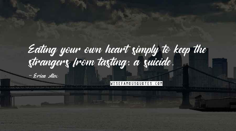 Erica Alex quotes: Eating your own heart simply to keep the strangers from tasting: a suicide.
