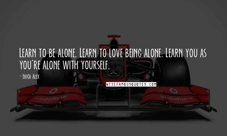 Erica Alex quotes: Learn to be alone. Learn to love being alone. Learn you as you're alone with yourself.