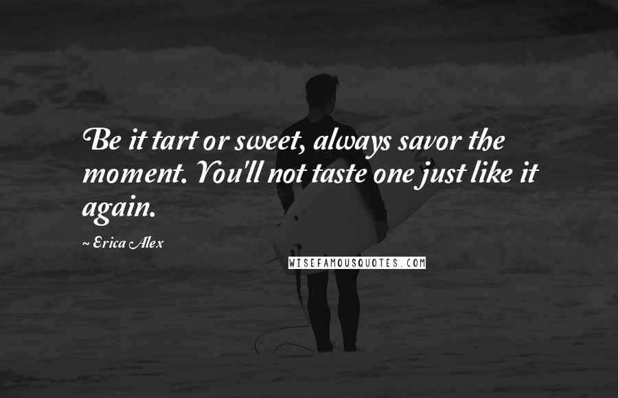 Erica Alex quotes: Be it tart or sweet, always savor the moment. You'll not taste one just like it again.