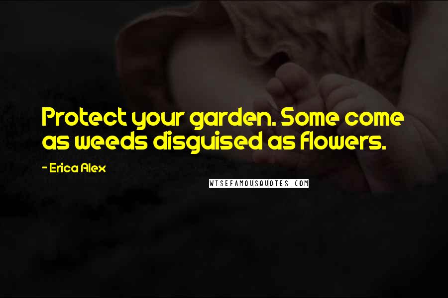 Erica Alex quotes: Protect your garden. Some come as weeds disguised as flowers.