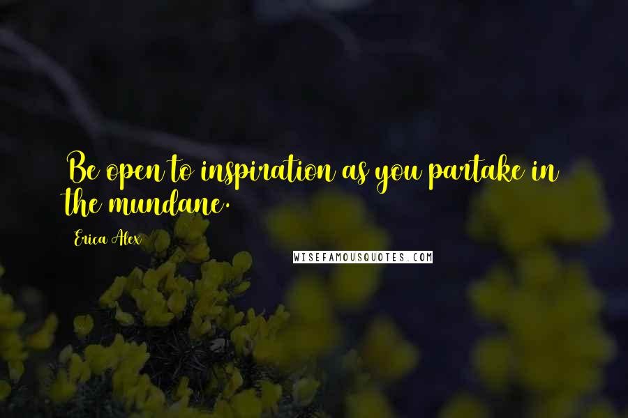 Erica Alex quotes: Be open to inspiration as you partake in the mundane.