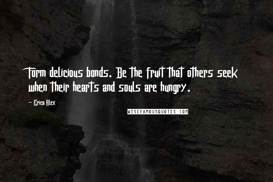 Erica Alex quotes: Form delicious bonds. Be the fruit that others seek when their hearts and souls are hungry.