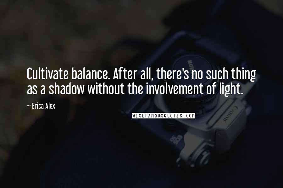 Erica Alex quotes: Cultivate balance. After all, there's no such thing as a shadow without the involvement of light.