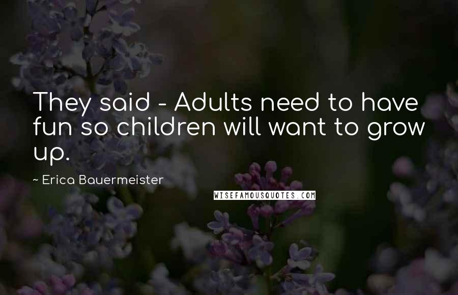 Erica Bauermeister quotes: They said - Adults need to have fun so children will want to grow up.