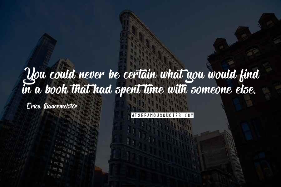 Erica Bauermeister quotes: You could never be certain what you would find in a book that had spent time with someone else.