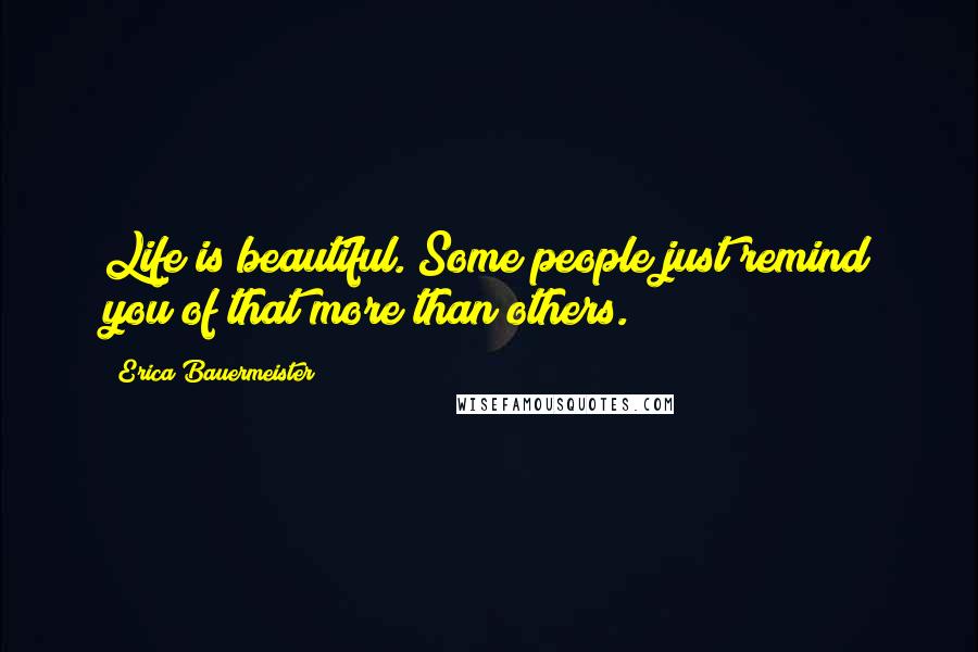 Erica Bauermeister quotes: Life is beautiful. Some people just remind you of that more than others.