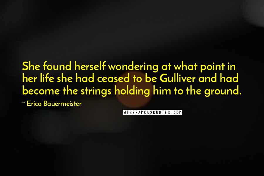 Erica Bauermeister quotes: She found herself wondering at what point in her life she had ceased to be Gulliver and had become the strings holding him to the ground.