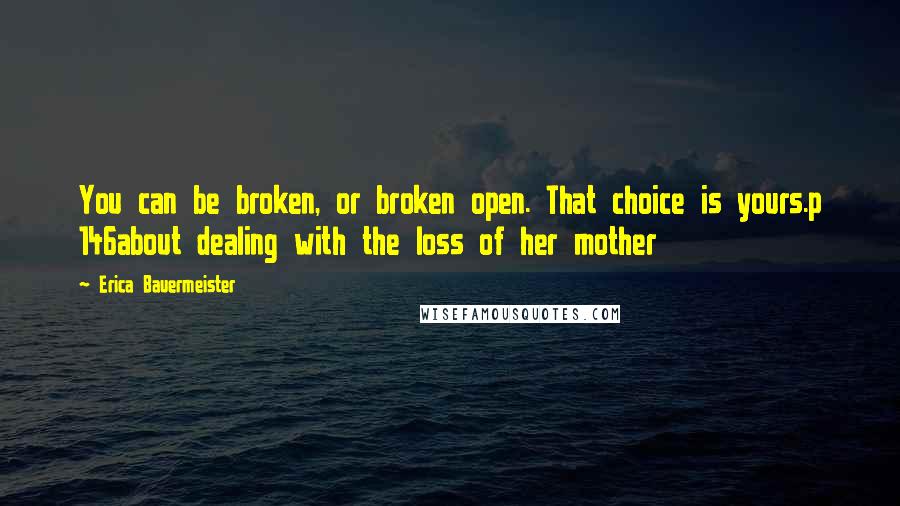 Erica Bauermeister quotes: You can be broken, or broken open. That choice is yours.p 146about dealing with the loss of her mother