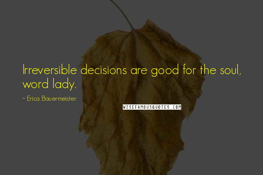 Erica Bauermeister quotes: Irreversible decisions are good for the soul, word lady.