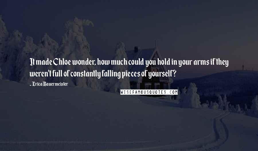 Erica Bauermeister quotes: It made Chloe wonder, how much could you hold in your arms if they weren't full of constantly falling pieces of yourself?