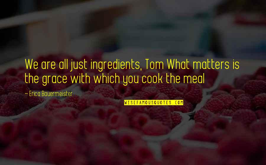 Erica Bauermeister Quotes By Erica Bauermeister: We are all just ingredients, Tom What matters