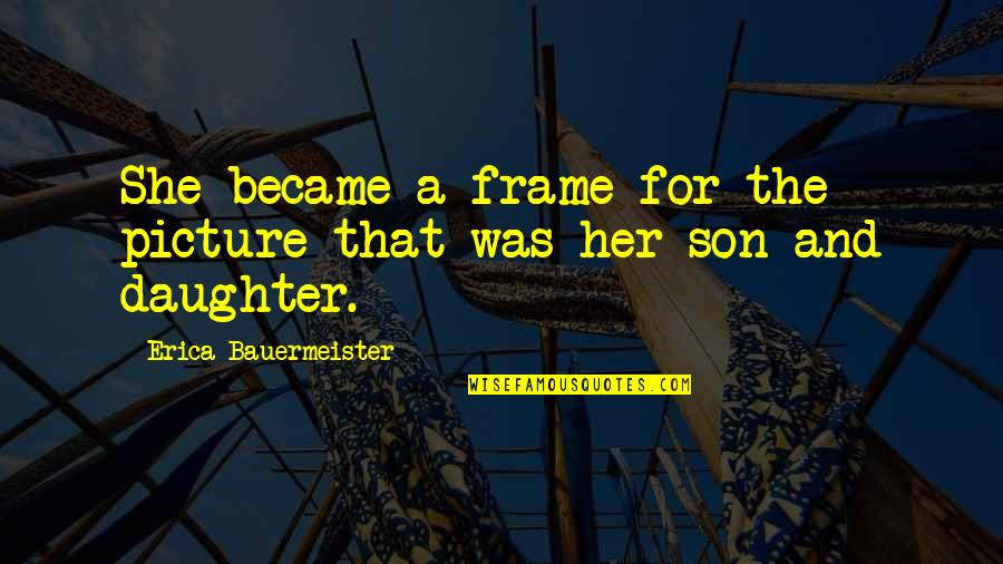 Erica Bauermeister Quotes By Erica Bauermeister: She became a frame for the picture that