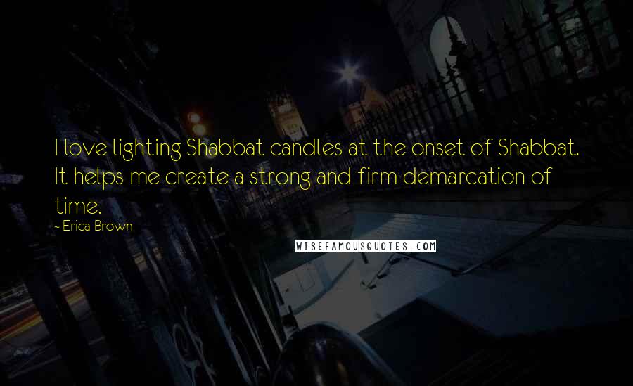 Erica Brown quotes: I love lighting Shabbat candles at the onset of Shabbat. It helps me create a strong and firm demarcation of time.
