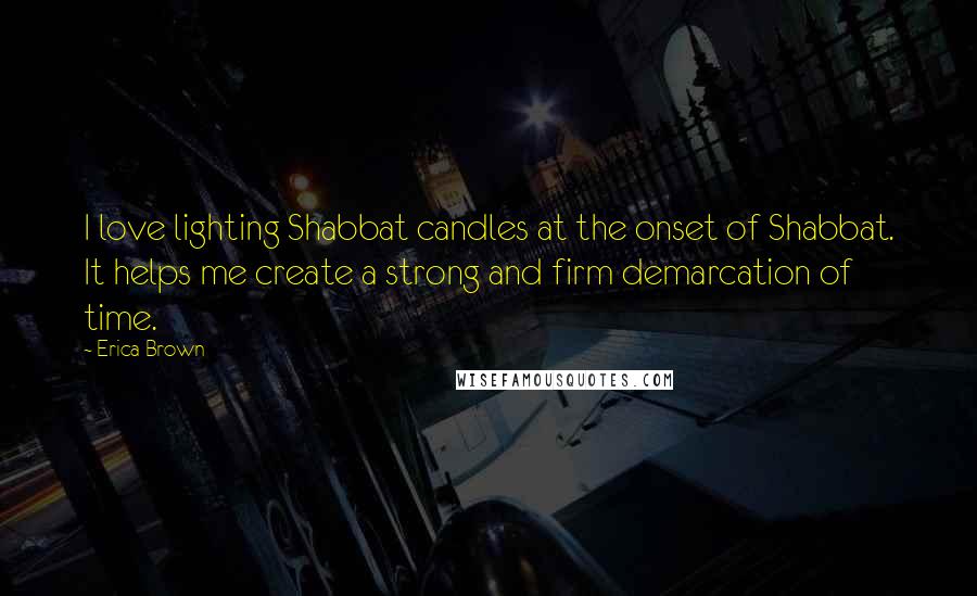 Erica Brown quotes: I love lighting Shabbat candles at the onset of Shabbat. It helps me create a strong and firm demarcation of time. Erica Brown quotes: I love lighting Shabbat candles at the onset of Shabbat. It helps me create a strong and firm demarcation of time.