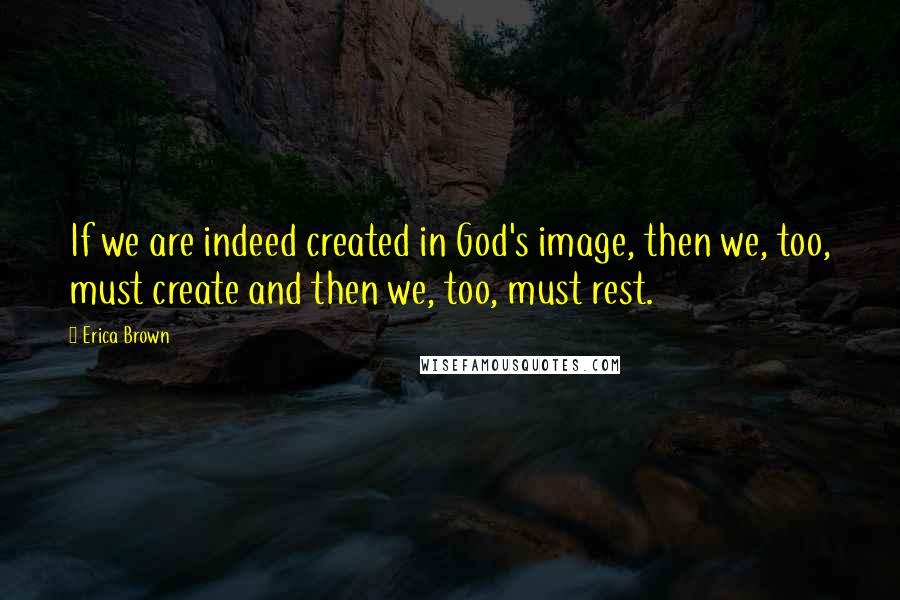 Erica Brown quotes: If we are indeed created in God's image, then we, too, must create and then we, too, must rest.