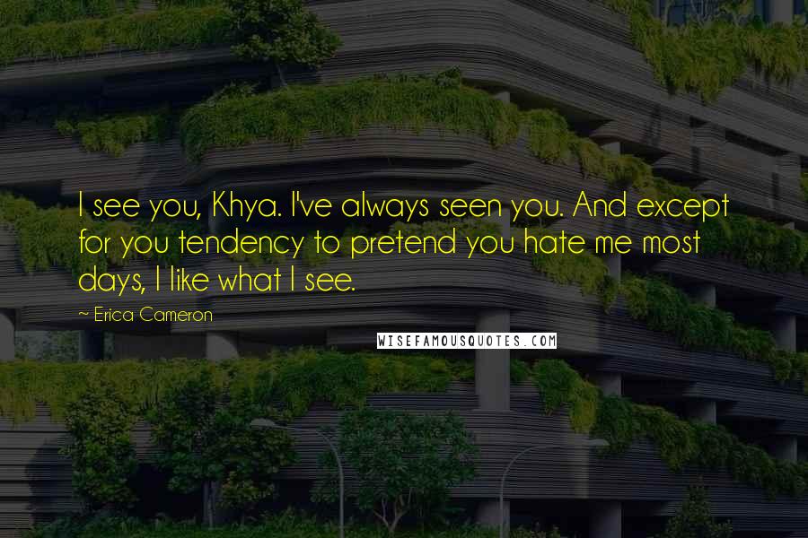 Erica Cameron quotes: I see you, Khya. I've always seen you. And except for you tendency to pretend you hate me most days, I like what I see.