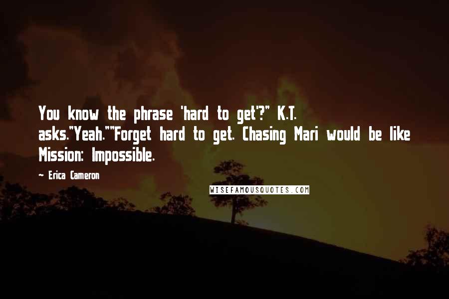 Erica Cameron quotes: You know the phrase 'hard to get'?" K.T. asks."Yeah.""Forget hard to get. Chasing Mari would be like Mission: Impossible.