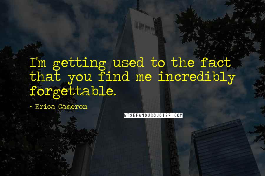 Erica Cameron quotes: I'm getting used to the fact that you find me incredibly forgettable.