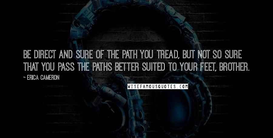 Erica Cameron quotes: Be direct and sure of the path you tread, but not so sure that you pass the paths better suited to your feet, brother.